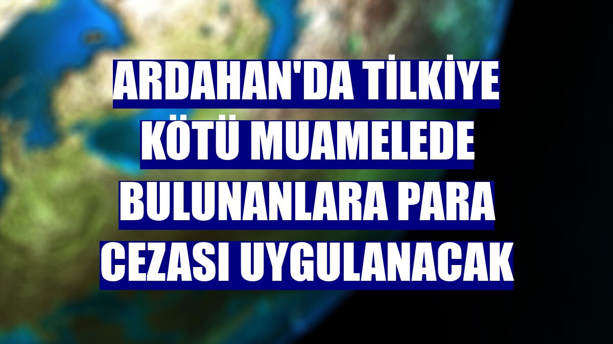 Ardahan'da tilkiye kötü muamelede bulunanlara para cezası uygulanacak