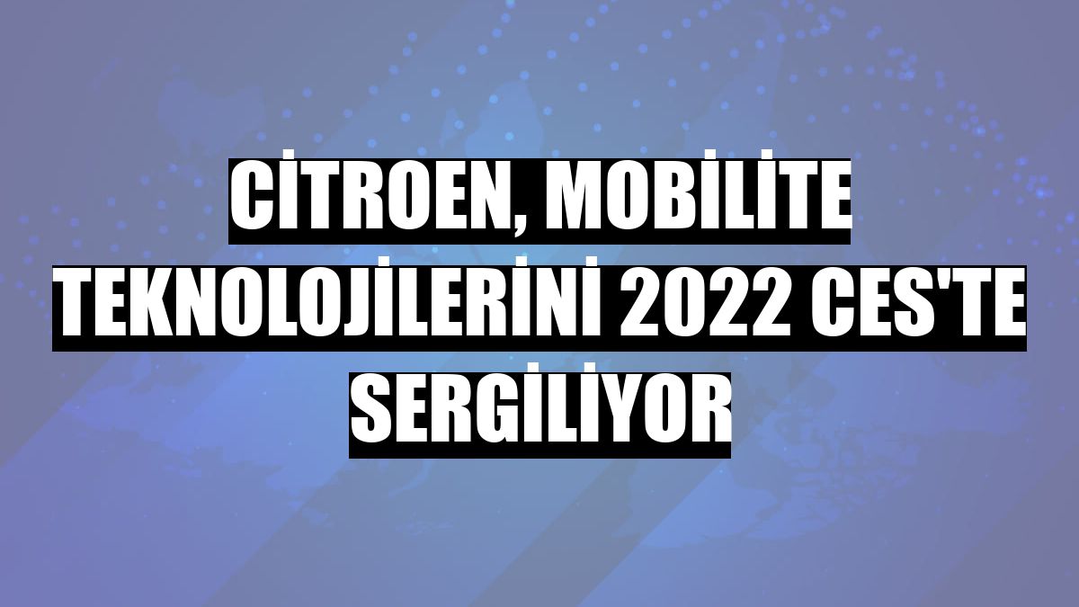 Citroen, mobilite teknolojilerini 2022 CES'te sergiliyor