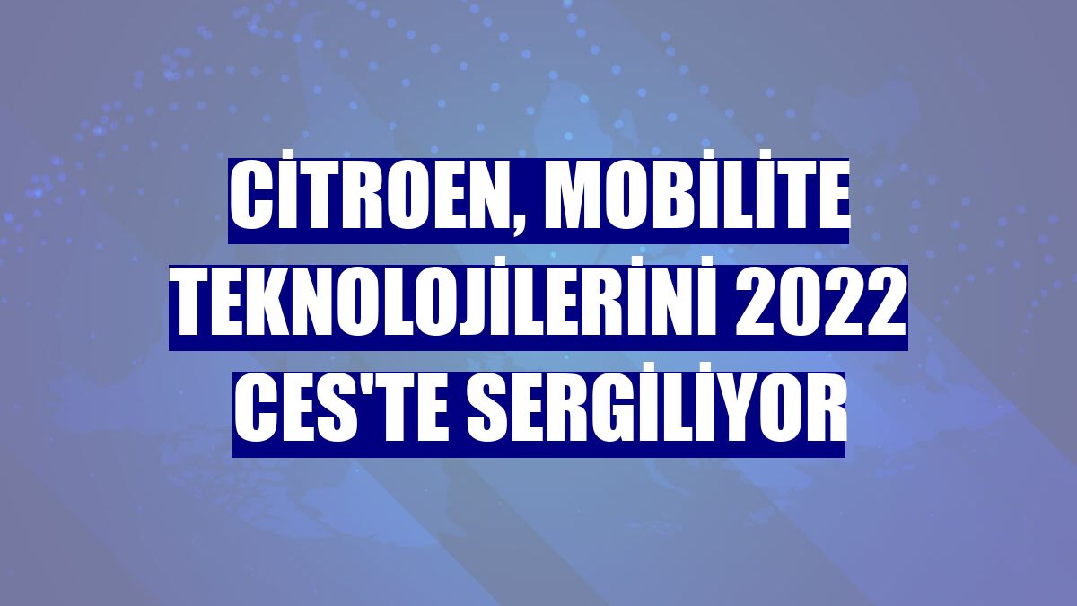Citroen, mobilite teknolojilerini 2022 CES'te sergiliyor