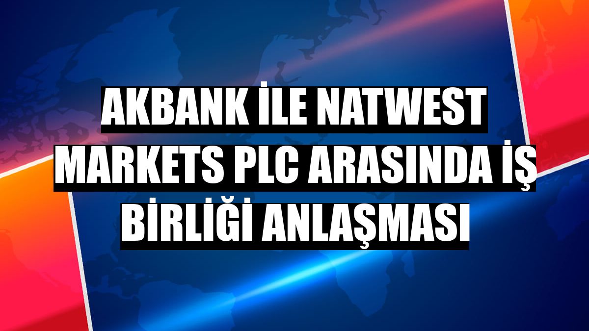 Akbank ile NatWest Markets Plc arasında iş birliği anlaşması