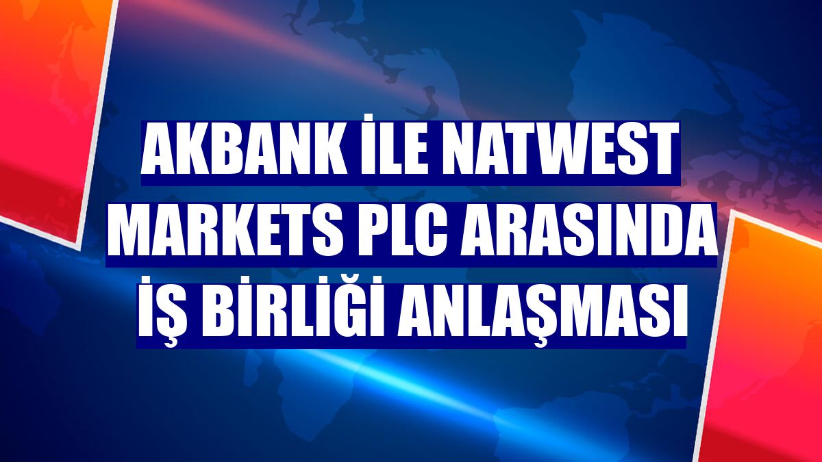 Akbank ile NatWest Markets Plc arasında iş birliği anlaşması