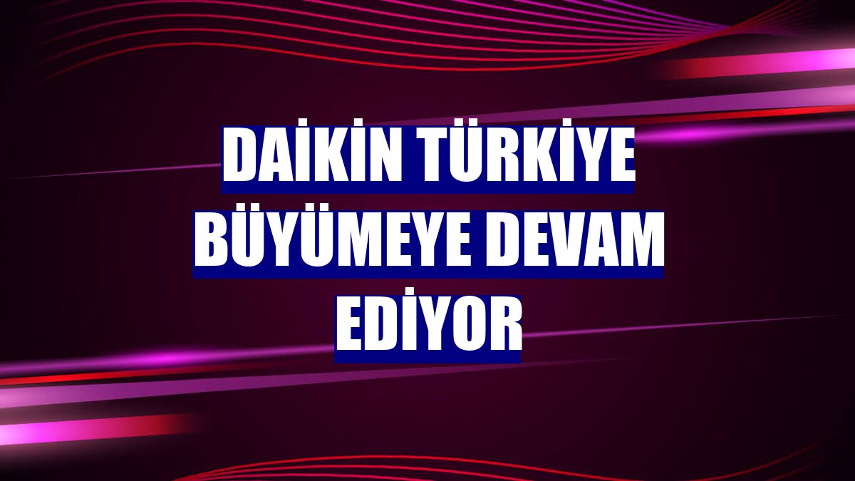 Daikin Türkiye büyümeye devam ediyor