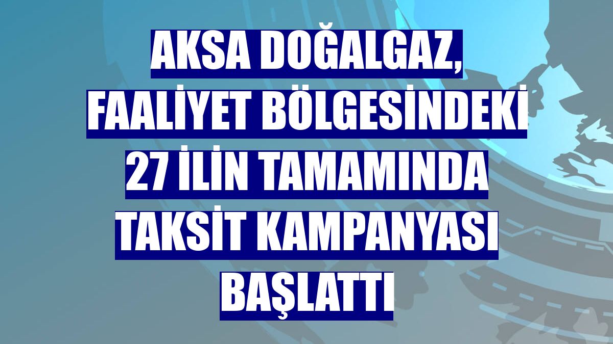 Aksa Doğalgaz, faaliyet bölgesindeki 27 ilin tamamında taksit kampanyası başlattı