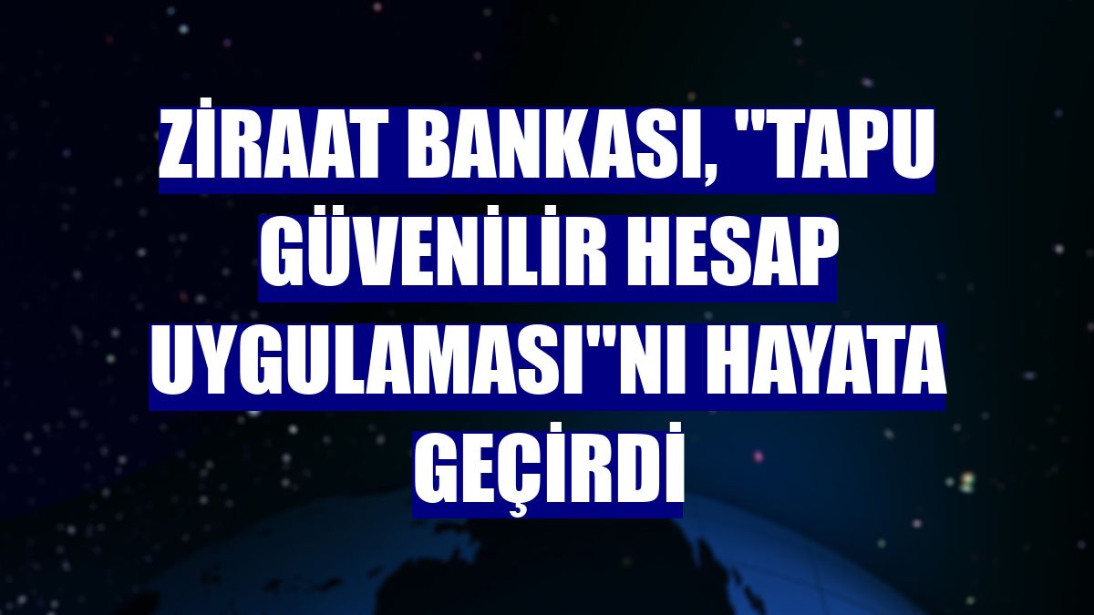 Ziraat Bankası, "Tapu Güvenilir Hesap Uygulaması"nı hayata geçirdi