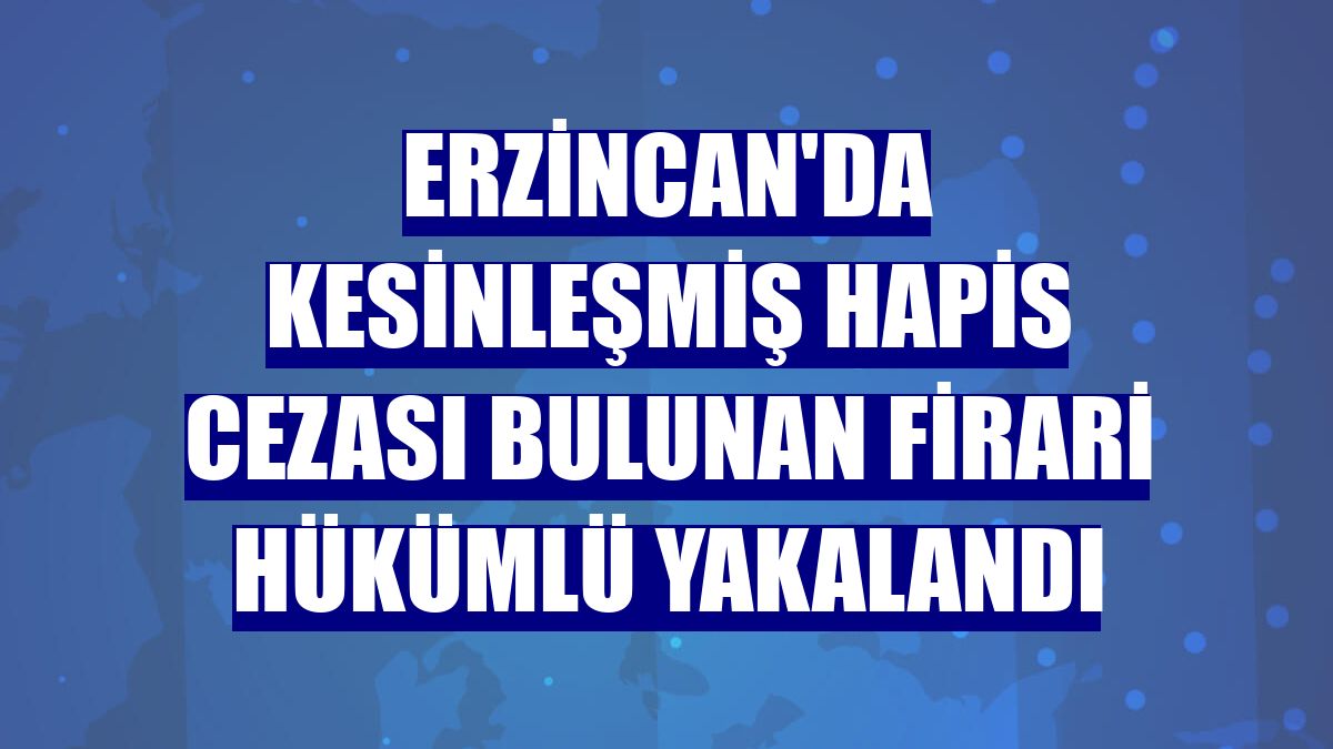 Erzincan'da kesinleşmiş hapis cezası bulunan firari hükümlü yakalandı