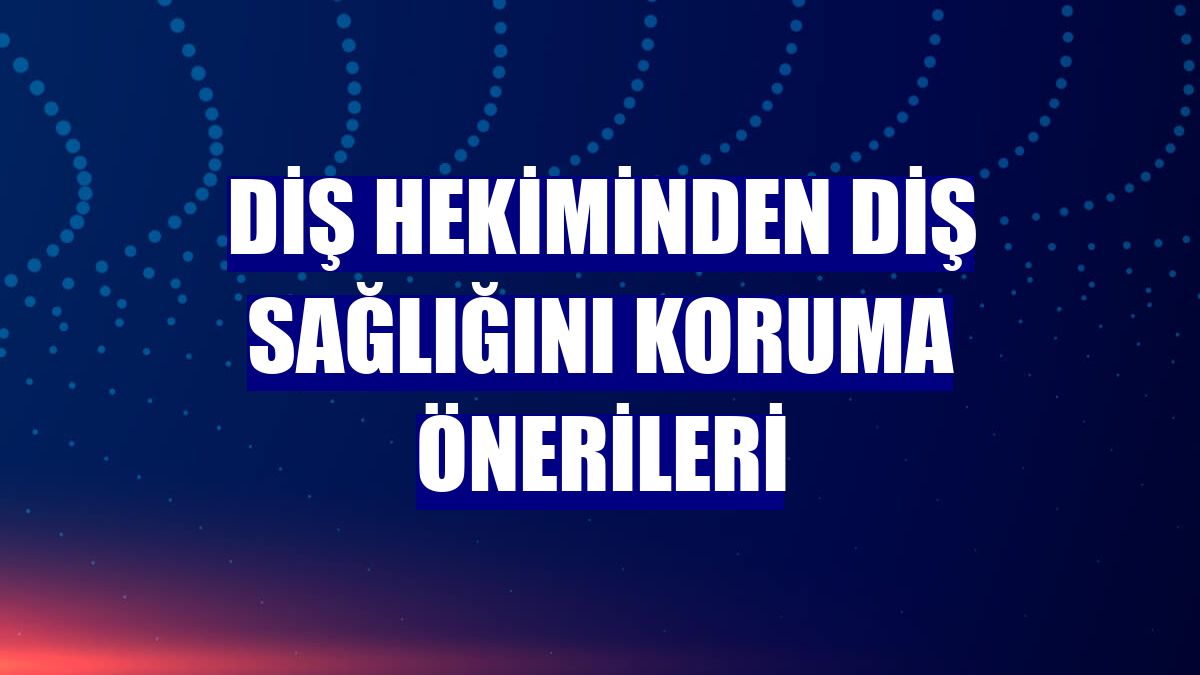 Diş hekiminden diş sağlığını koruma önerileri