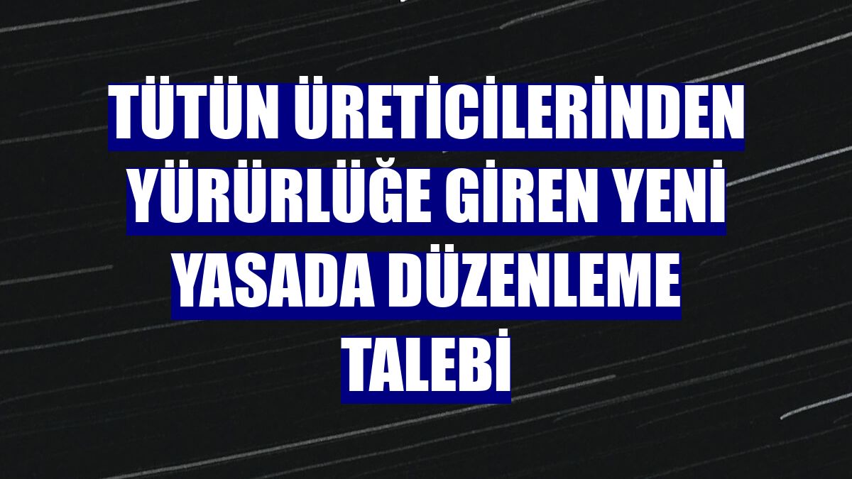 Tütün üreticilerinden yürürlüğe giren yeni yasada düzenleme talebi