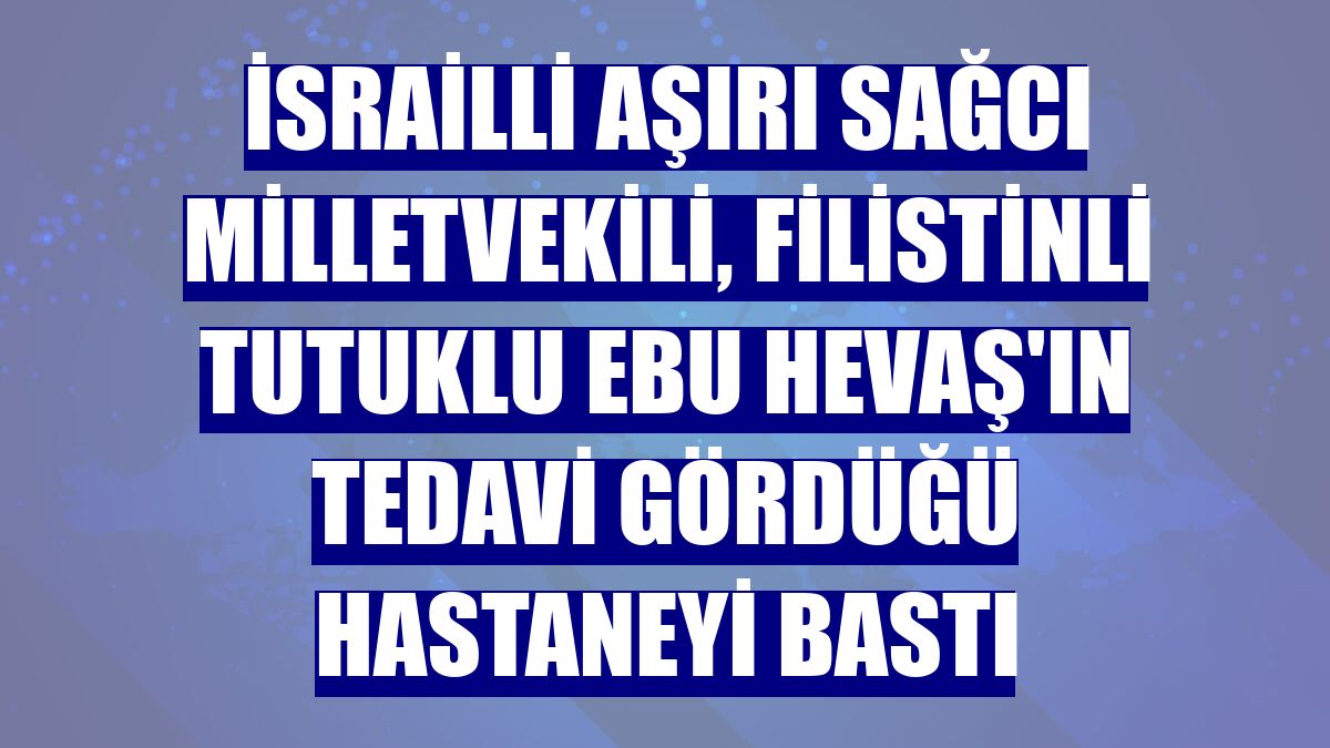İsrailli aşırı sağcı milletvekili, Filistinli tutuklu Ebu Hevaş'ın tedavi gördüğü hastaneyi bastı