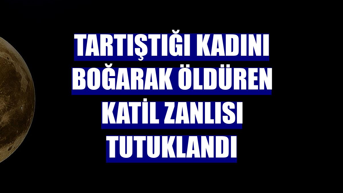 Tartıştığı kadını boğarak öldüren katil zanlısı tutuklandı