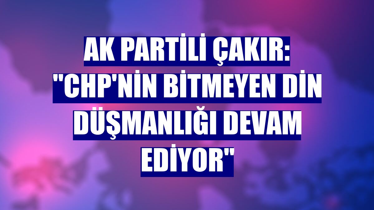 AK Partili Çakır: "CHP'nin bitmeyen din düşmanlığı devam ediyor"