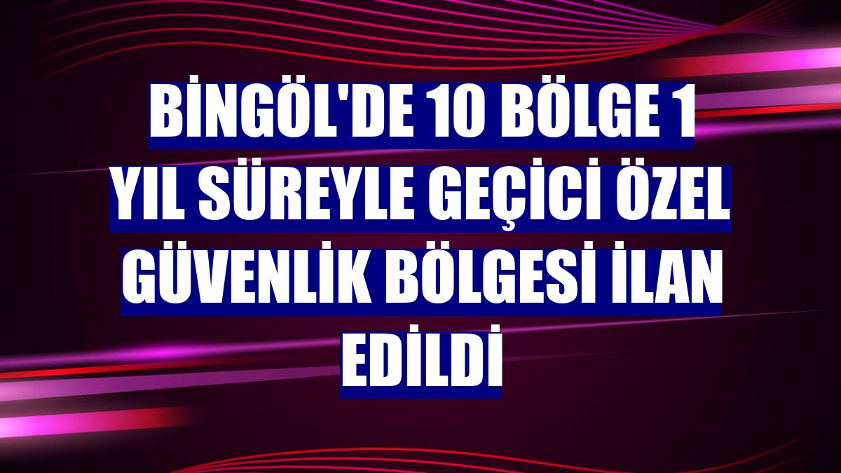 Bingöl'de 10 bölge 1 yıl süreyle geçici özel güvenlik bölgesi ilan edildi