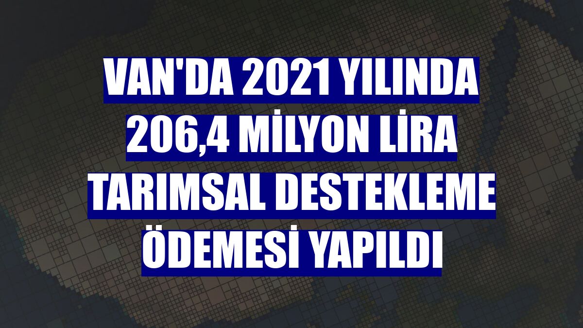 Van'da 2021 yılında 206,4 milyon lira tarımsal destekleme ödemesi yapıldı