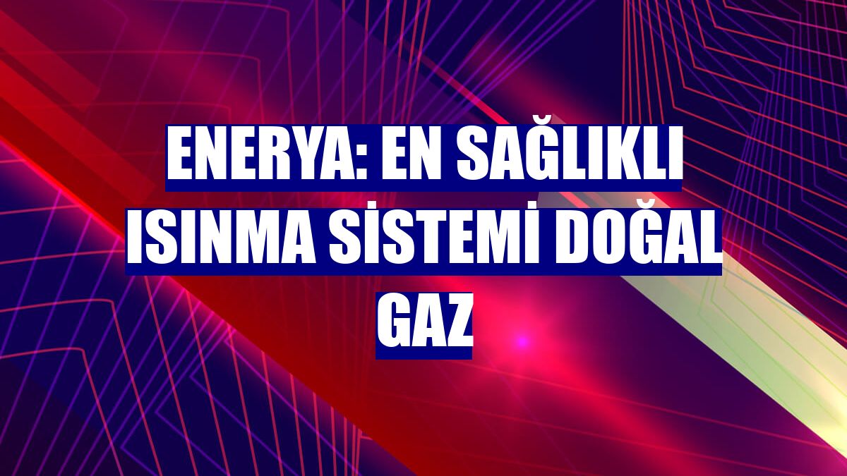 Enerya: En sağlıklı ısınma sistemi doğal gaz