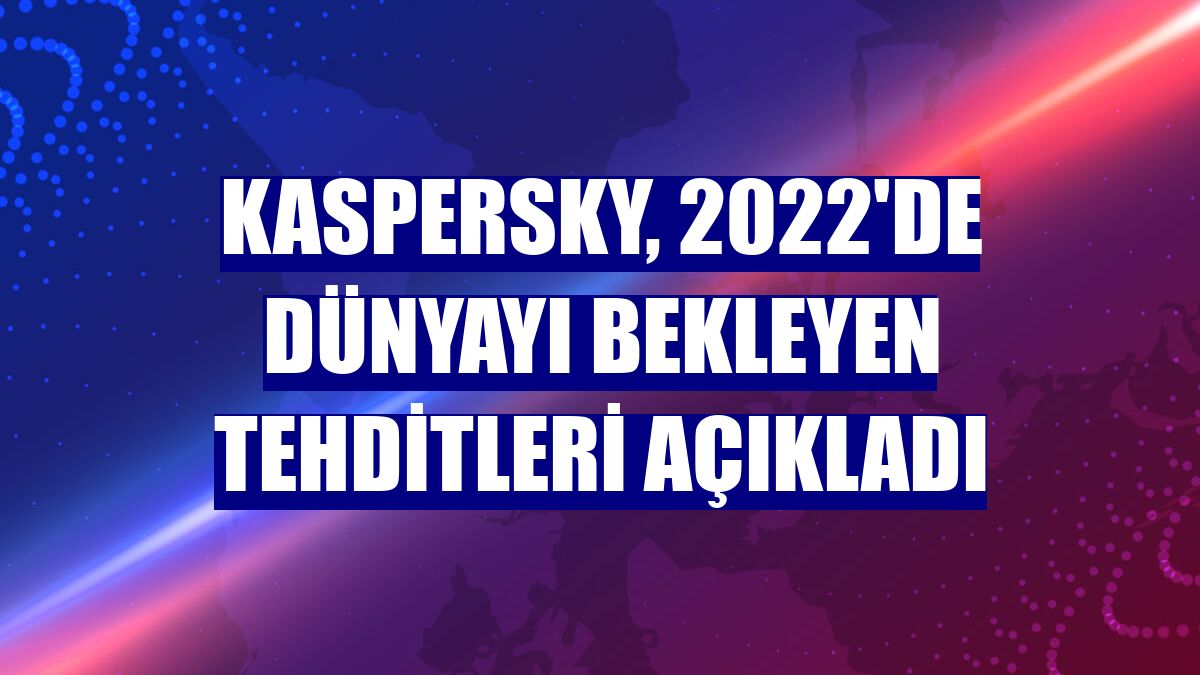 Kaspersky, 2022'de dünyayı bekleyen tehditleri açıkladı