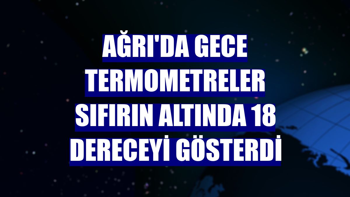 Ağrı'da gece termometreler sıfırın altında 18 dereceyi gösterdi