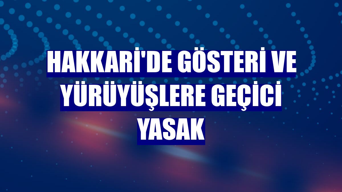 Hakkari'de gösteri ve yürüyüşlere geçici yasak