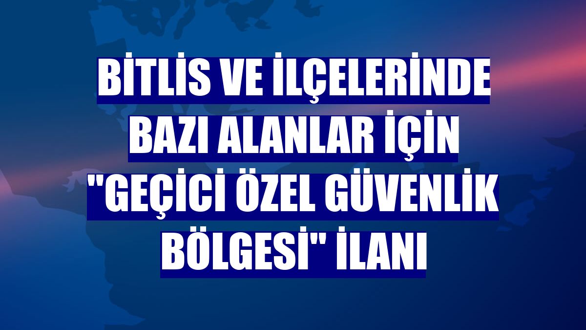 Bitlis ve ilçelerinde bazı alanlar için "Geçici Özel Güvenlik Bölgesi" ilanı