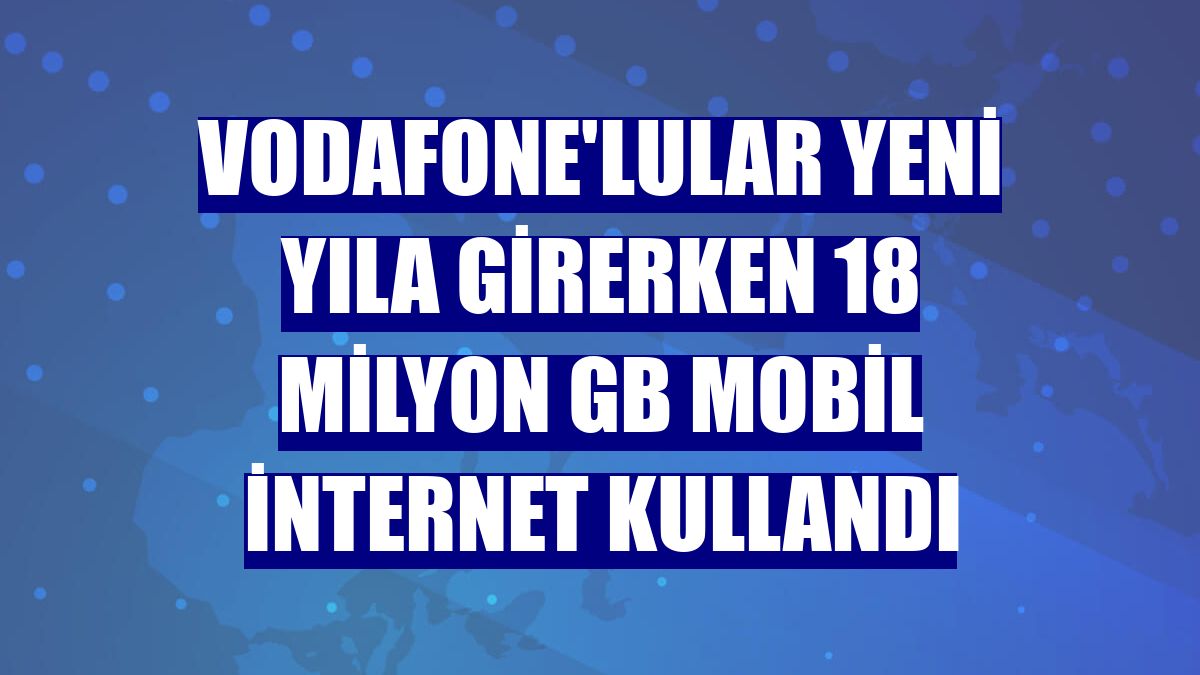 Vodafone'lular yeni yıla girerken 18 milyon GB mobil internet kullandı