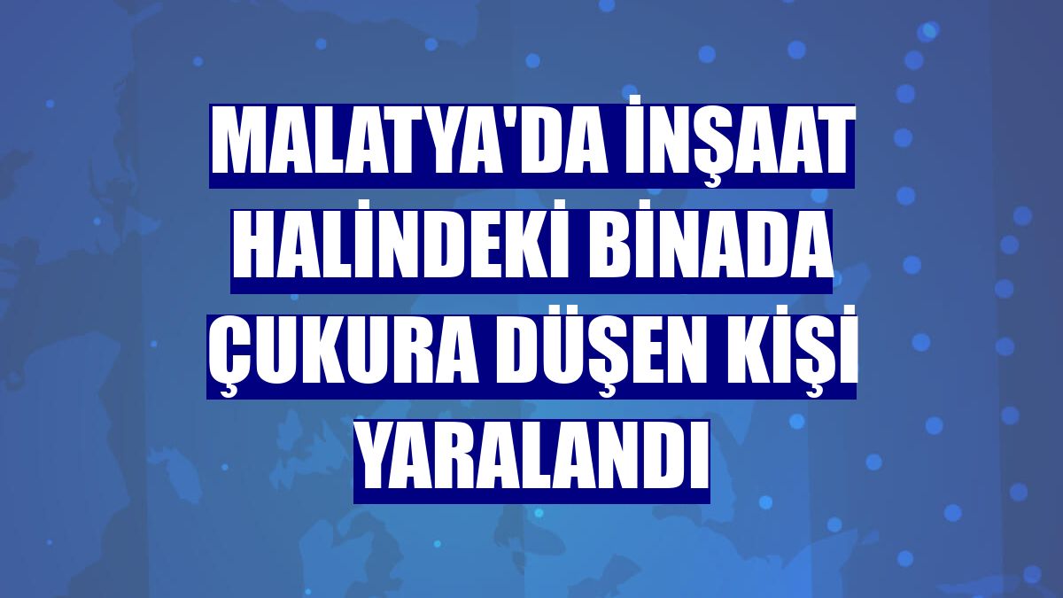 Malatya'da inşaat halindeki binada çukura düşen kişi yaralandı