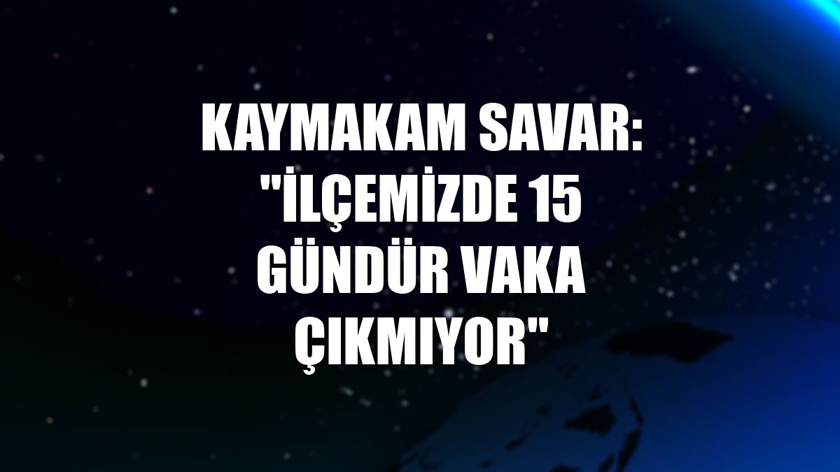 Kaymakam Savar: "İlçemizde 15 gündür vaka çıkmıyor"