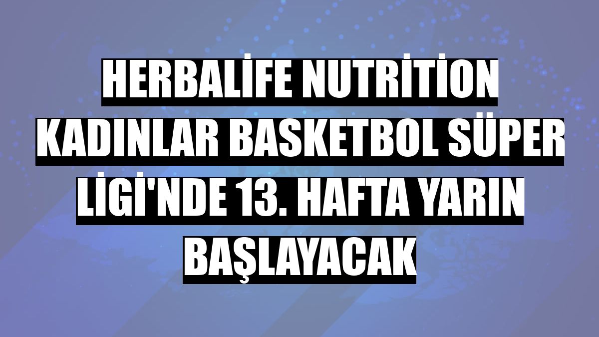 Herbalife Nutrition Kadınlar Basketbol Süper Ligi'nde 13. hafta yarın başlayacak
