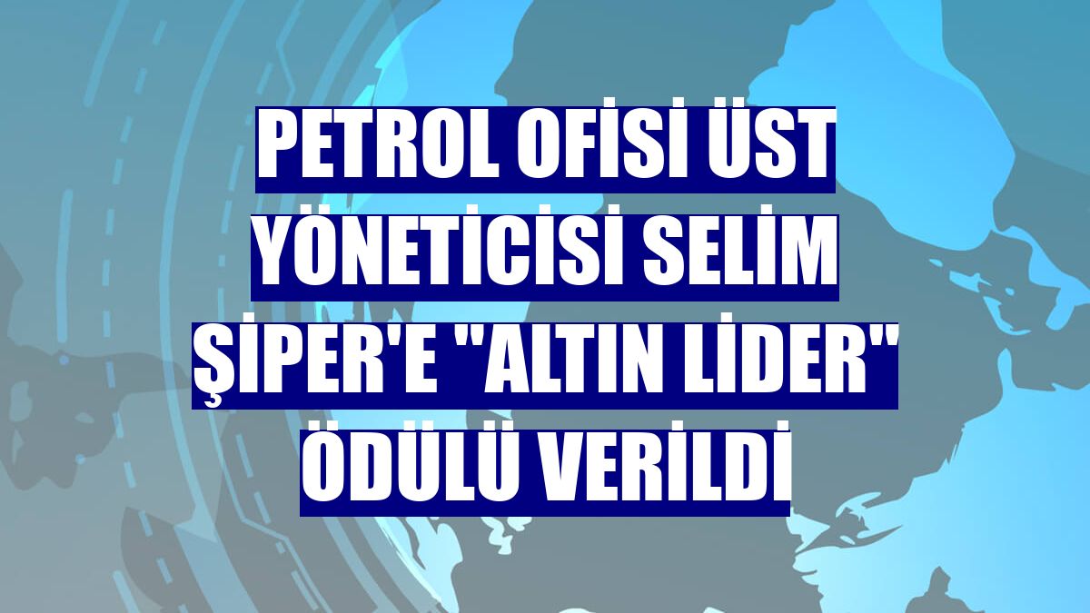 Petrol Ofisi Üst Yöneticisi Selim Şiper'e "Altın Lider" ödülü verildi