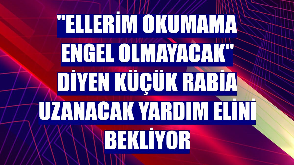 "Ellerim okumama engel olmayacak" diyen küçük Rabia uzanacak yardım elini bekliyor
