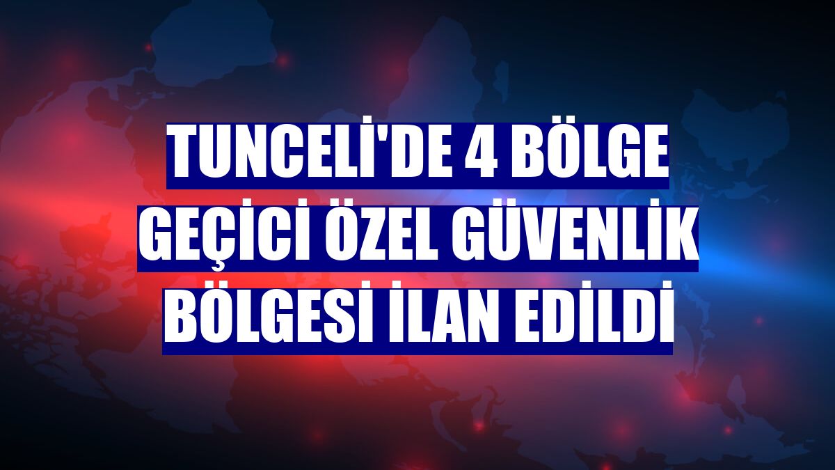 Tunceli'de 4 bölge geçici özel güvenlik bölgesi ilan edildi