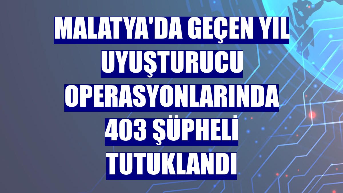 Malatya'da geçen yıl uyuşturucu operasyonlarında 403 şüpheli tutuklandı
