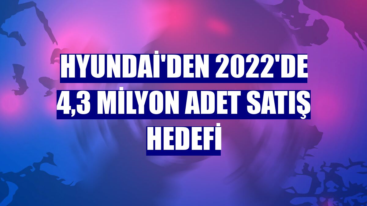 Hyundai'den 2022'de 4,3 milyon adet satış hedefi