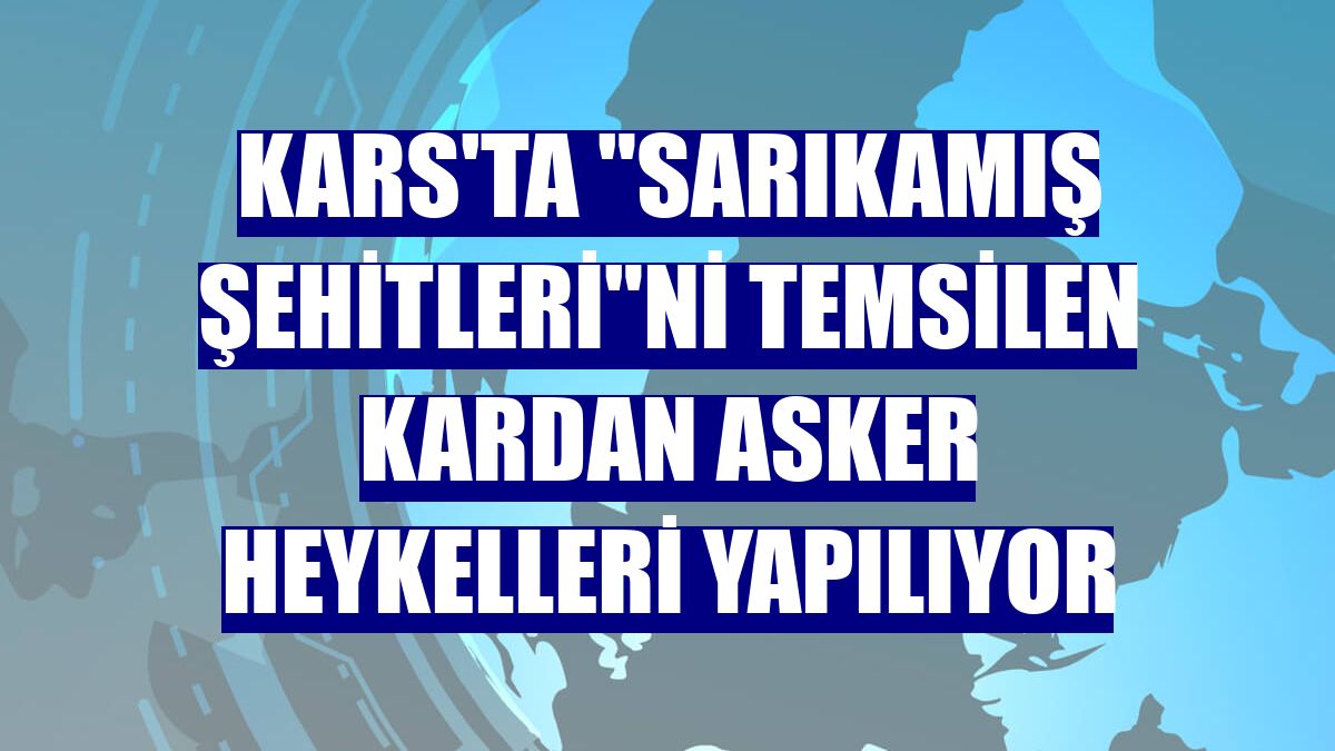 Kars'ta "Sarıkamış Şehitleri"ni temsilen kardan asker heykelleri yapılıyor