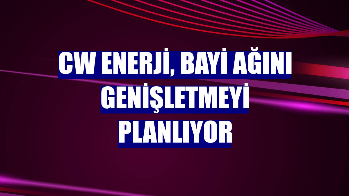 CW Enerji, bayi ağını genişletmeyi planlıyor