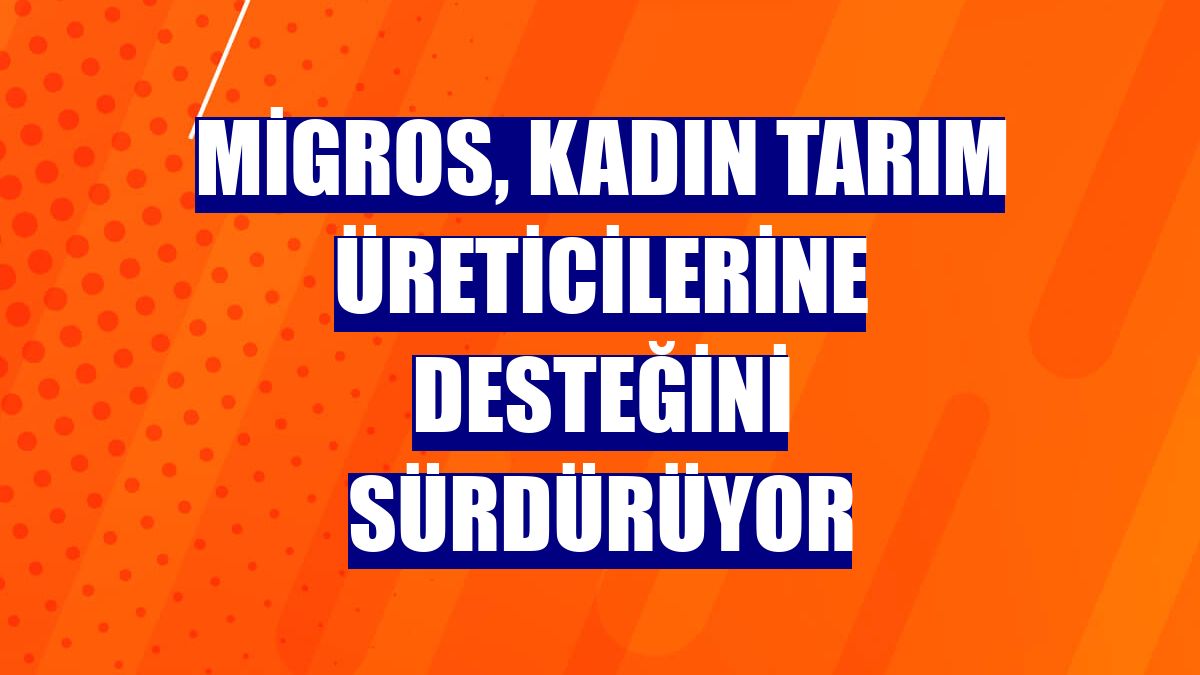 Migros, kadın tarım üreticilerine desteğini sürdürüyor