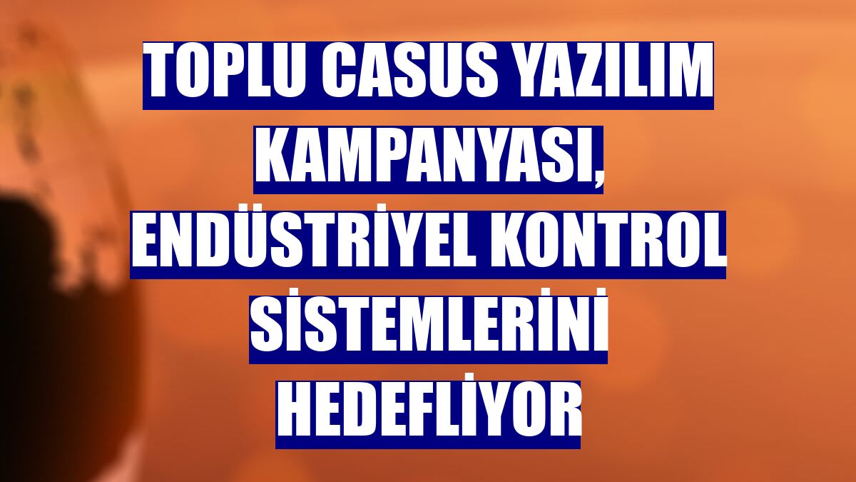 Toplu casus yazılım kampanyası, endüstriyel kontrol sistemlerini hedefliyor