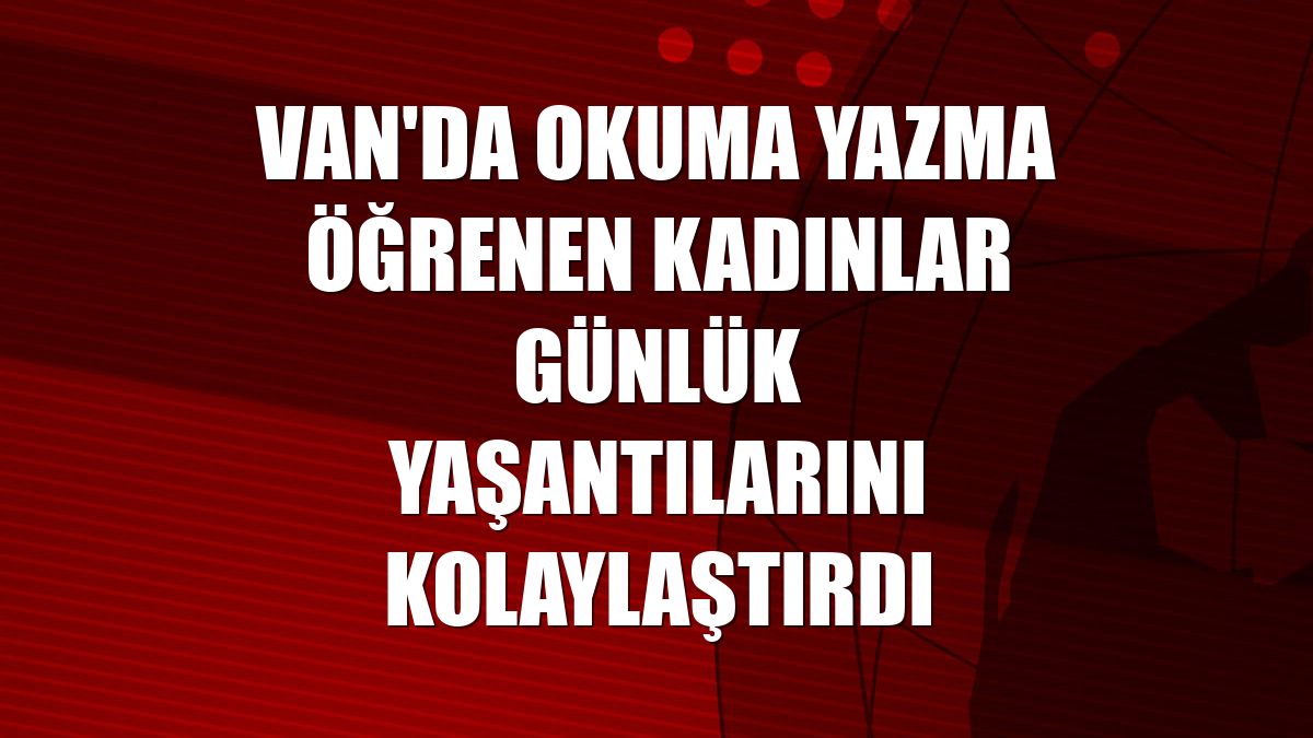 Van'da okuma yazma öğrenen kadınlar günlük yaşantılarını kolaylaştırdı