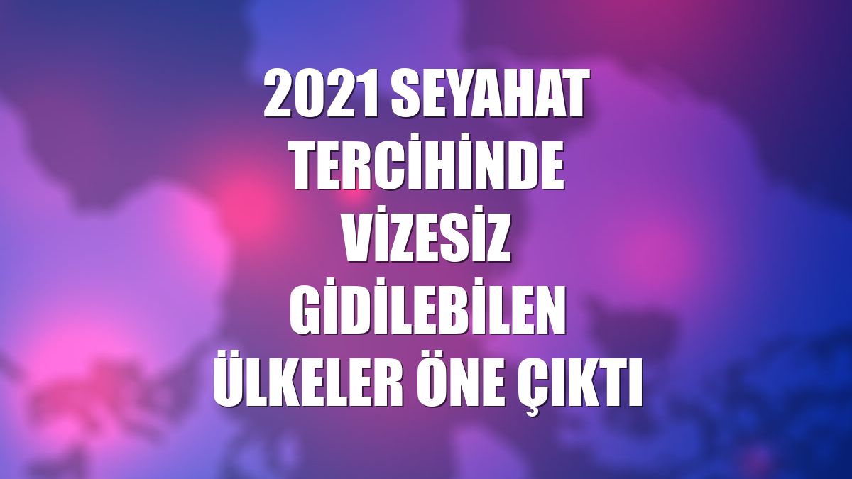 2021 seyahat tercihinde vizesiz gidilebilen ülkeler öne çıktı