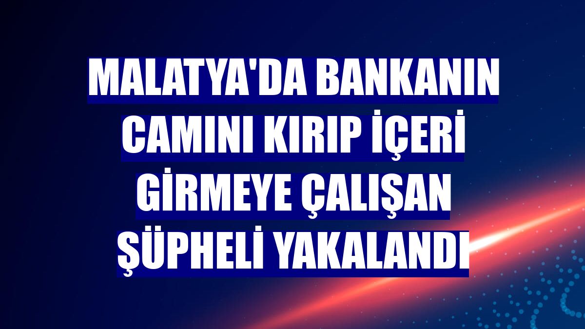 Malatya'da bankanın camını kırıp içeri girmeye çalışan şüpheli yakalandı