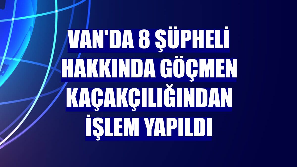 Van'da 8 şüpheli hakkında göçmen kaçakçılığından işlem yapıldı