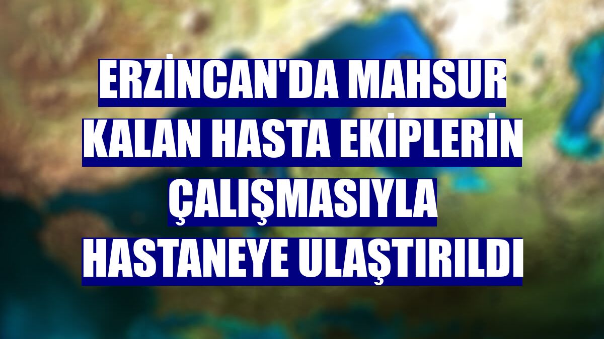 Erzincan'da mahsur kalan hasta ekiplerin çalışmasıyla hastaneye ulaştırıldı