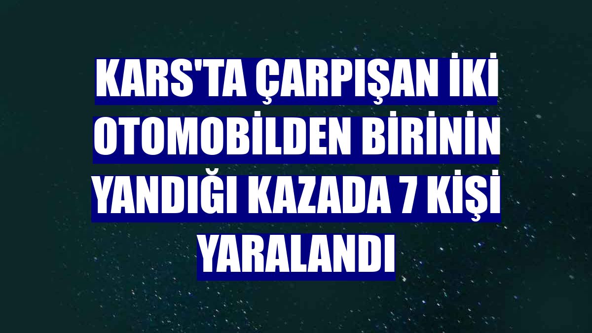 Kars'ta çarpışan iki otomobilden birinin yandığı kazada 7 kişi yaralandı