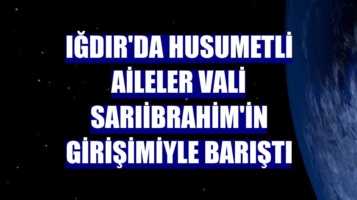 Iğdır'da husumetli aileler Vali Sarıibrahim'in girişimiyle barıştı