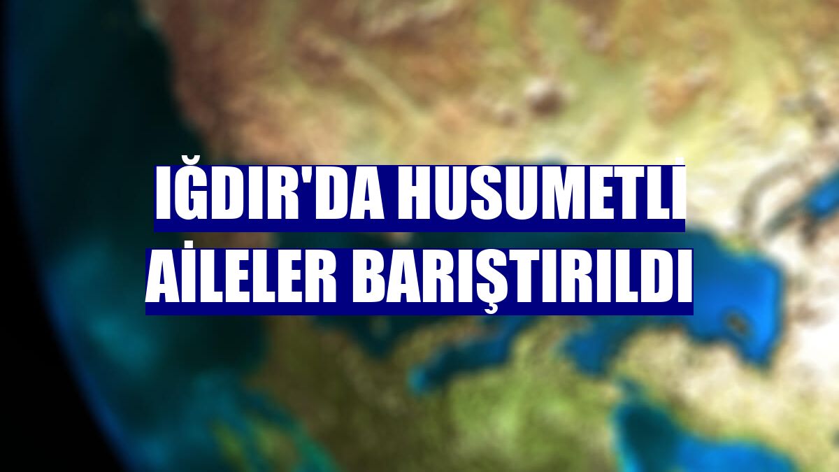 Iğdır'da husumetli aileler barıştırıldı