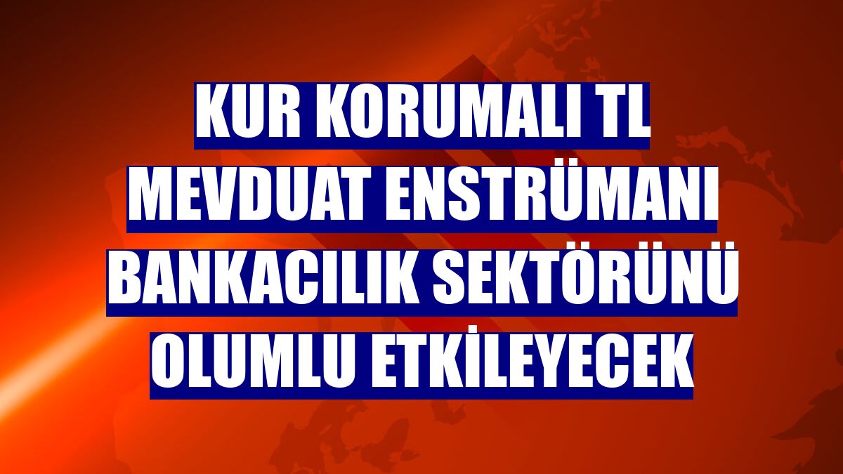 Kur korumalı TL mevduat enstrümanı bankacılık sektörünü olumlu etkileyecek