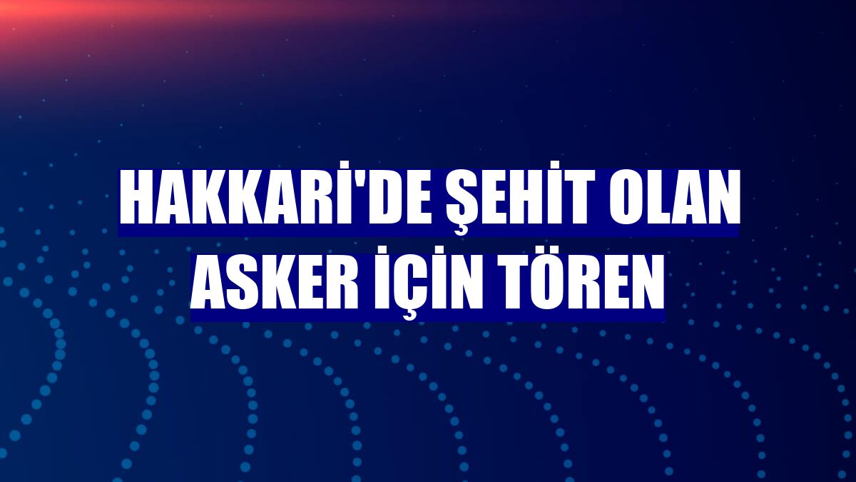 Hakkari'de şehit olan asker için tören