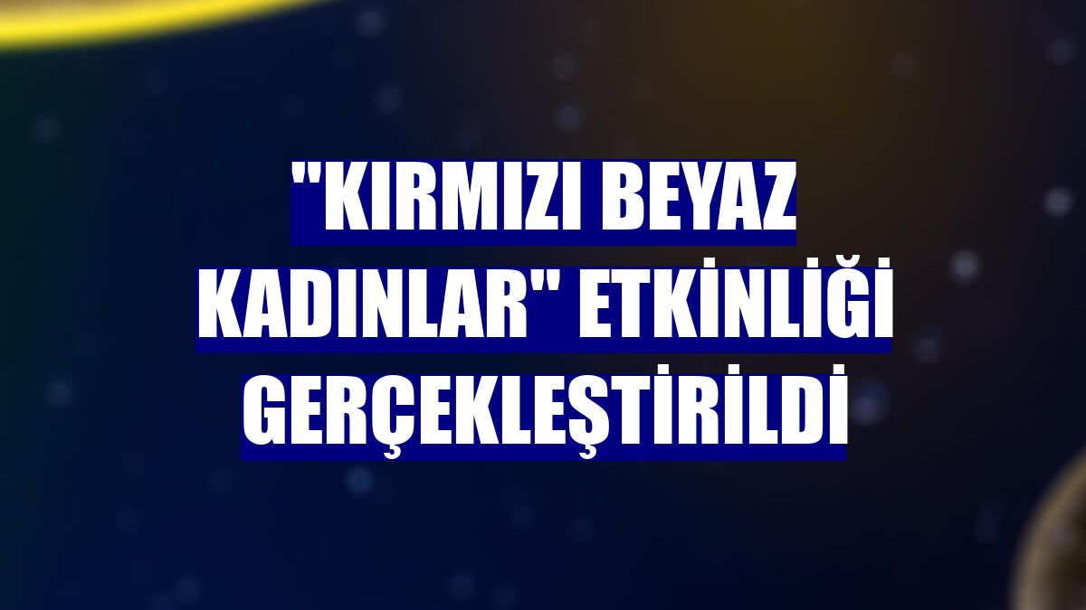 "Kırmızı Beyaz Kadınlar" etkinliği gerçekleştirildi