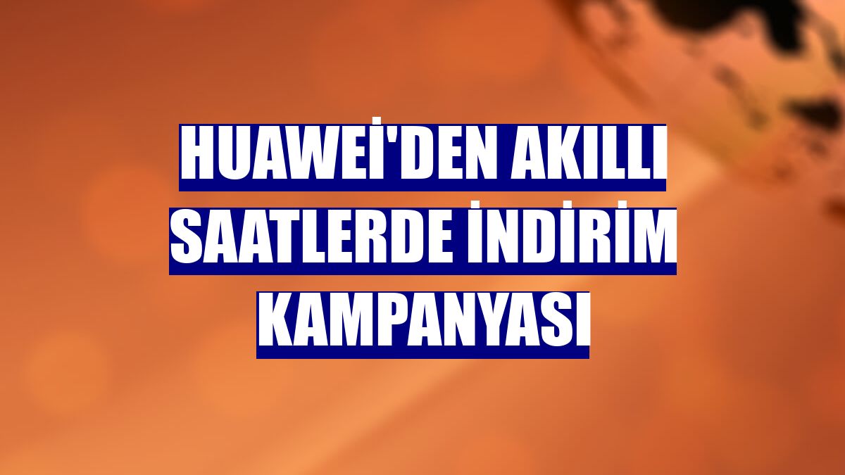 Huawei'den akıllı saatlerde indirim kampanyası