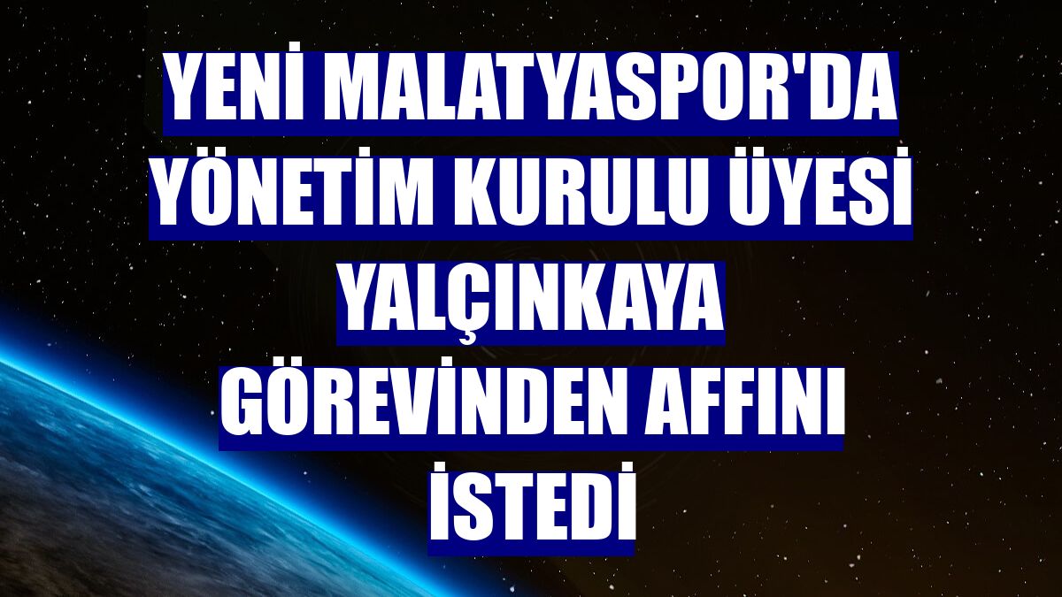 Yeni Malatyaspor'da yönetim kurulu üyesi Yalçınkaya görevinden affını istedi