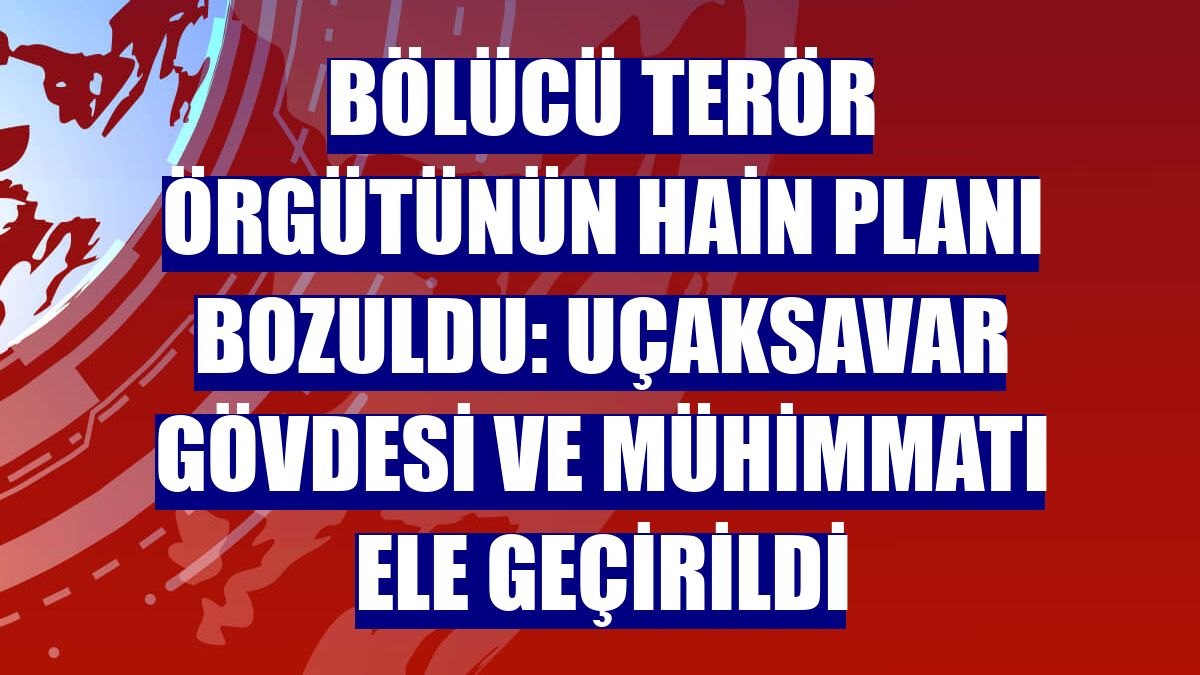 Bölücü terör örgütünün hain planı bozuldu: Uçaksavar gövdesi ve mühimmatı ele geçirildi