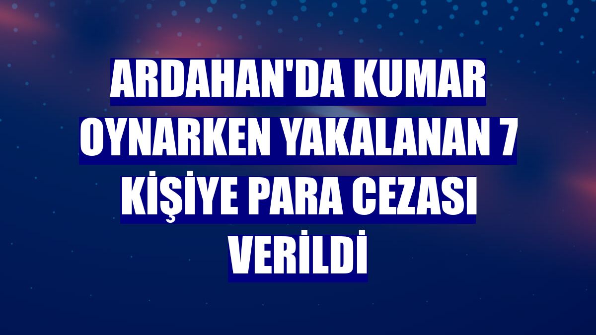 Ardahan'da kumar oynarken yakalanan 7 kişiye para cezası verildi
