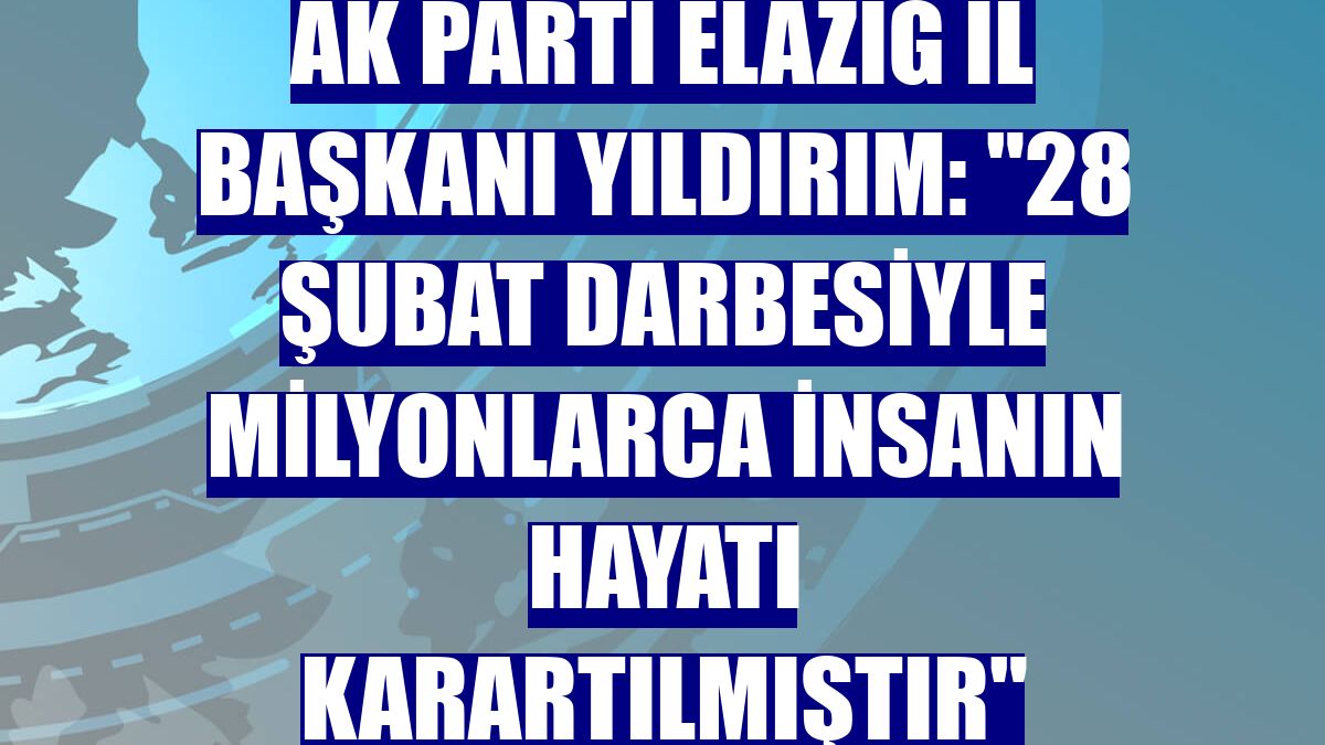AK Parti Elazığ İl Başkanı Yıldırım: "28 Şubat darbesiyle milyonlarca insanın hayatı karartılmıştır"